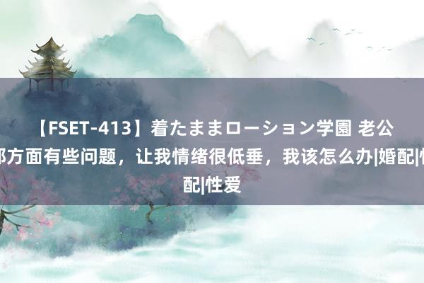 【FSET-413】着たままローション学園 老公的那方面有些问题，让我情绪很低垂，我该怎么办|婚配|性爱