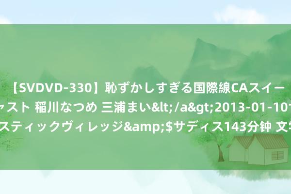 【SVDVD-330】恥ずかしすぎる国際線CAスイートクラス研修 Wキャスト 稲川なつめ 三浦まい</a>2013-01-10サディスティックヴィレッジ&$サディス143分钟 文学新征途丨泥文：赢得与遵照