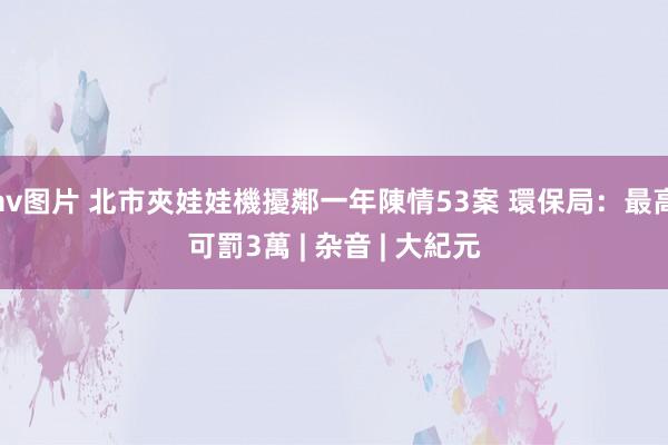 av图片 北市夾娃娃機擾鄰一年陳情53案 環保局：最高可罰3萬 | 杂音 | 大紀元