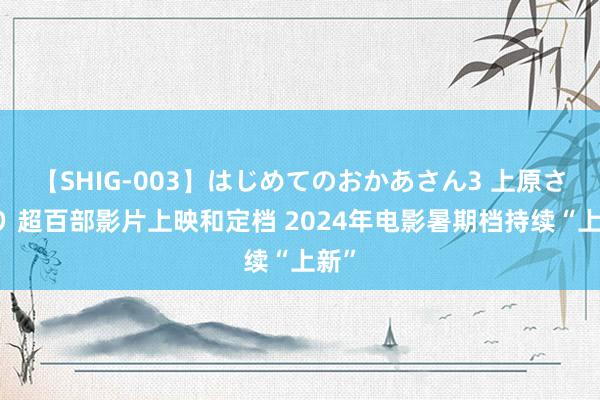 【SHIG-003】はじめてのおかあさん3 上原さゆり 超百部影片上映和定档 2024年电影暑期档持续“上新”