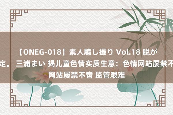 【ONEG-018】素人騙し撮り Vol.18 脱がし屋 美人限定。 三浦まい 揭儿童色情实质生意：色情网站屡禁不啻 监管艰难