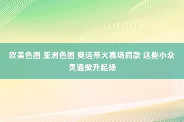 欧美色图 亚洲色图 奥运带火赛场同款 这些小众灵通掀升起扬