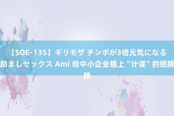 【SOE-135】ギリモザ チンポが3倍元気になる励ましセックス Ami 给中小企业插上“计谋”的翅膀