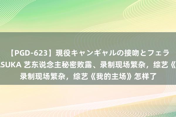 【PGD-623】現役キャンギャルの接吻とフェラチオとセックス ASUKA 艺东说念主秘密败露、录制现场繁杂，综艺《我的主场》怎样了