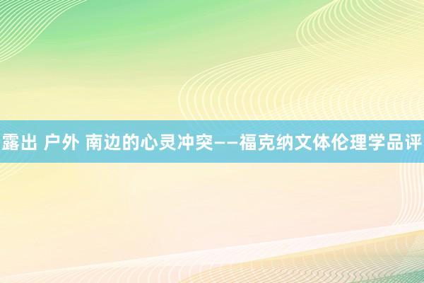 露出 户外 南边的心灵冲突——福克纳文体伦理学品评