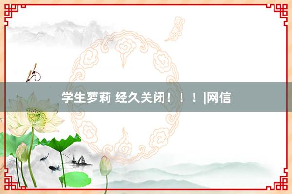 学生萝莉 经久关闭！！！|网信