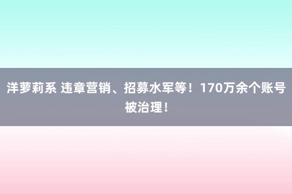 洋萝莉系 违章营销、招募水军等！170万余个账号被治理！