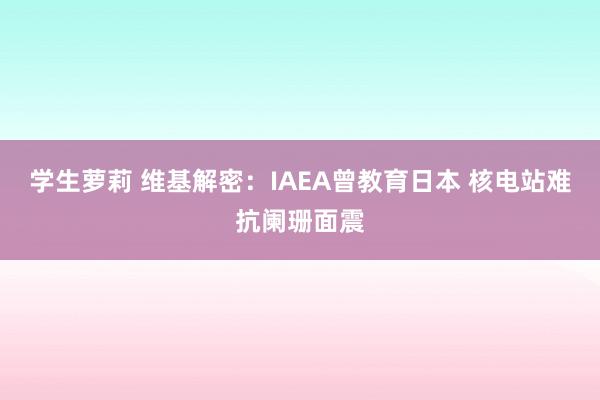 学生萝莉 维基解密：IAEA曾教育日本 核电站难抗阑珊面震