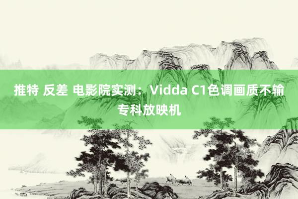 推特 反差 电影院实测：Vidda C1色调画质不输专科放映机