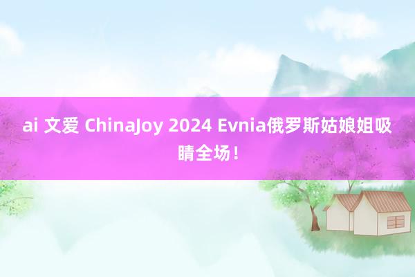 ai 文爱 ChinaJoy 2024 Evnia俄罗斯姑娘姐吸睛全场！