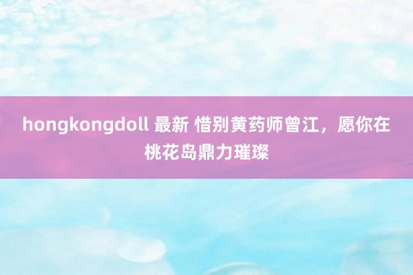 hongkongdoll 最新 惜别黄药师曾江，愿你在桃花岛鼎力璀璨