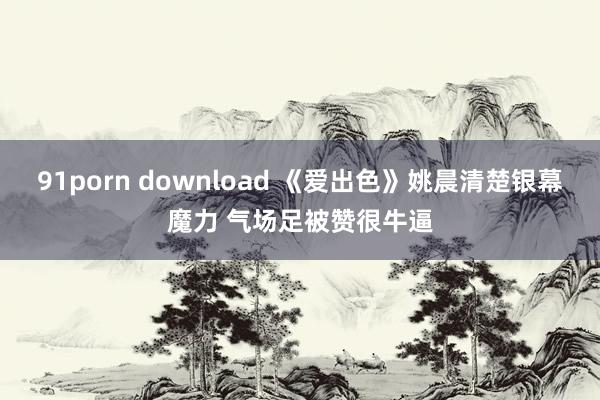 91porn download 《爱出色》姚晨清楚银幕魔力 气场足被赞很牛逼