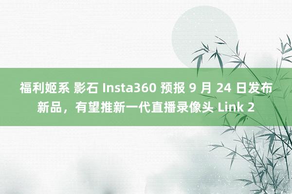 福利姬系 影石 Insta360 预报 9 月 24 日发布新品，有望推新一代直播录像头 Link 2