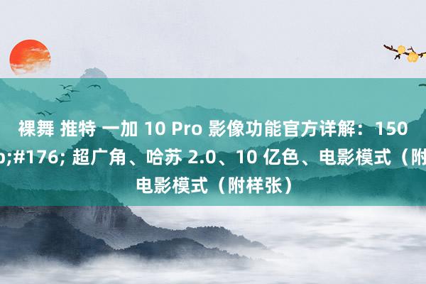 裸舞 推特 一加 10 Pro 影像功能官方详解：150&#176; 超广角、哈苏 2.0、10 亿色、电影模式（附样张）