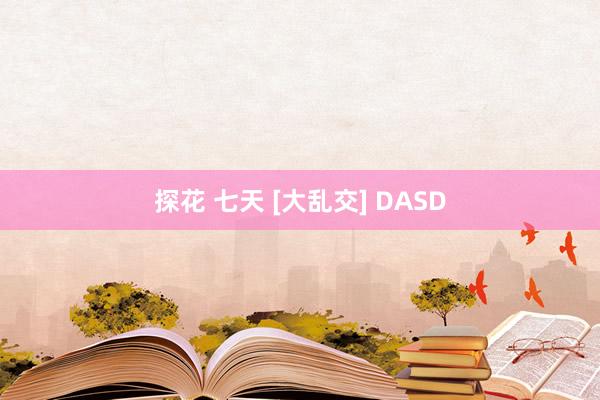 探花 七天 [大乱交] DASD