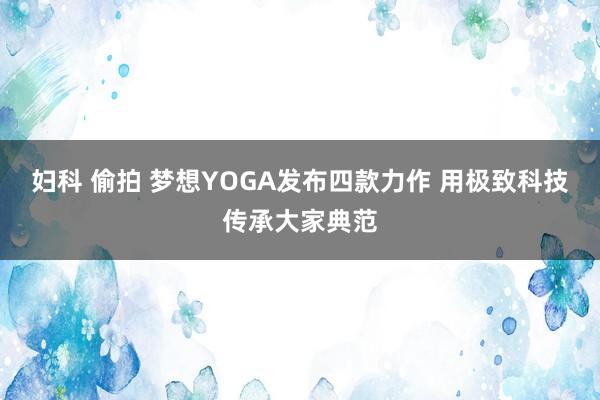 妇科 偷拍 梦想YOGA发布四款力作 用极致科技传承大家典范