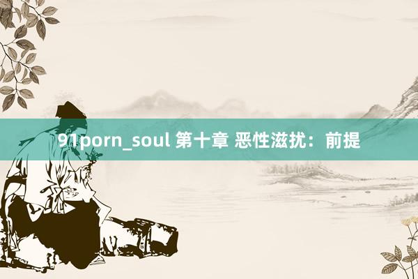 91porn_soul 第十章 恶性滋扰：前提