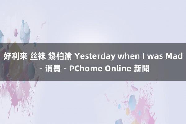 好利来 丝袜 錢柏渝 Yesterday when I was Mad - 消費 - PChome Online 新聞