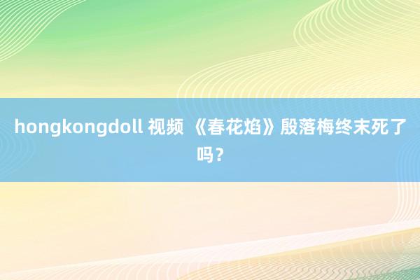 hongkongdoll 视频 《春花焰》殷落梅终末死了吗？