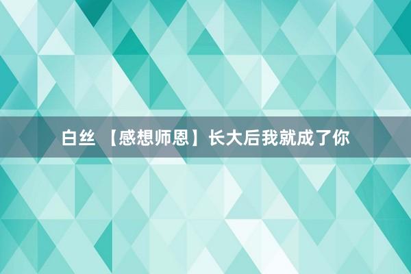 白丝 【感想师恩】长大后我就成了你