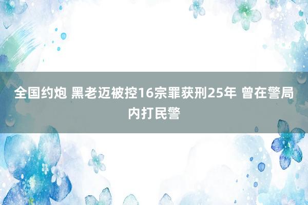 全国约炮 黑老迈被控16宗罪获刑25年 曾在警局内打民警