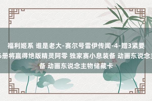 福利姬系 谁是老大-赛尔号雷伊传闻-4-赠3紧要礼 集皆1-6册将赢得绝版精灵阿零 独家赛小息装备 动画东说念主物储藏卡