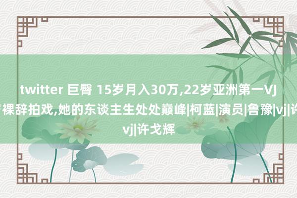 twitter 巨臀 15岁月入30万，22岁亚洲第一VJ，33岁裸辞拍戏，她的东谈主生处处巅峰|柯蓝|演员|鲁豫|vj|许戈辉