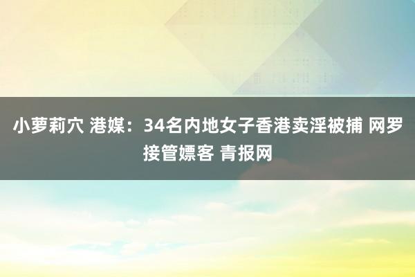 小萝莉穴 港媒：34名内地女子香港卖淫被捕 网罗接管嫖客 青报网