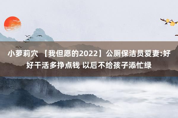 小萝莉穴 【我但愿的2022】公厕保洁员爱妻:好好干活多挣点钱 以后不给孩子添忙绿