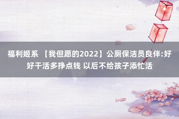 福利姬系 【我但愿的2022】公厕保洁员良伴:好好干活多挣点钱 以后不给孩子添忙活