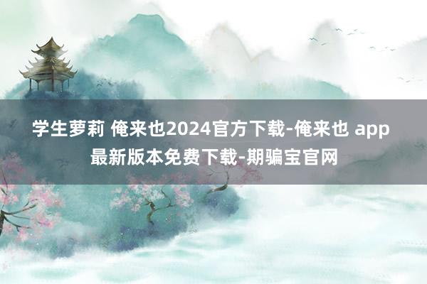 学生萝莉 俺来也2024官方下载-俺来也 app 最新版本免费下载-期骗宝官网