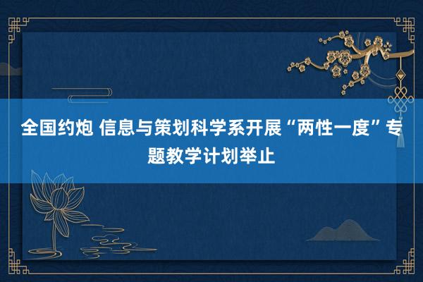 全国约炮 信息与策划科学系开展“两性一度”专题教学计划举止