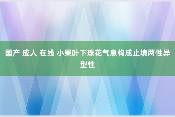 国产 成人 在线 小果叶下珠花气息构成止境两性异型性