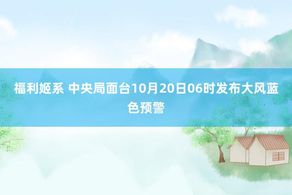 福利姬系 中央局面台10月20日06时发布大风蓝色预警