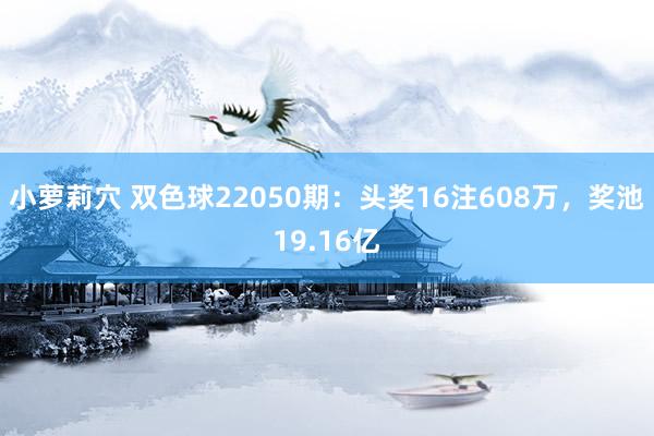 小萝莉穴 双色球22050期：头奖16注608万，奖池19.16亿