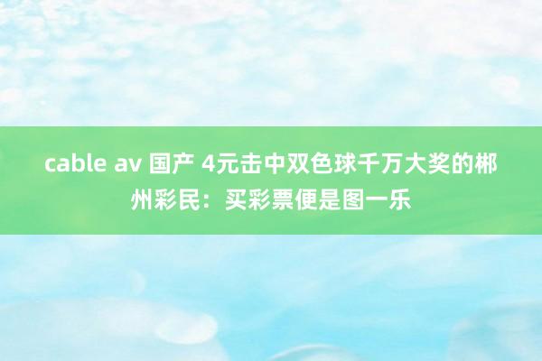 cable av 国产 4元击中双色球千万大奖的郴州彩民：买彩票便是图一乐