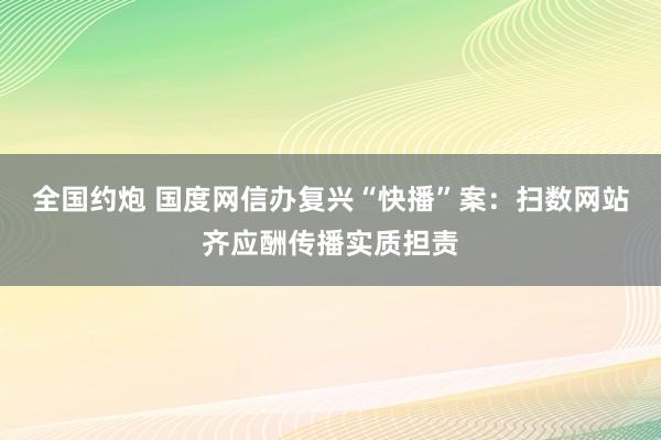 全国约炮 国度网信办复兴“快播”案：扫数网站齐应酬传播实质担责