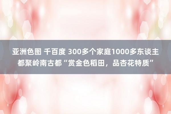 亚洲色图 千百度 300多个家庭1000多东谈主都聚岭南古都“赏金色稻田，品杏花特质”