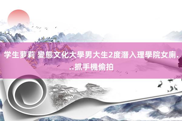 学生萝莉 變態文化大學男大生　2度潛入理學院女廁...抓手機偷拍