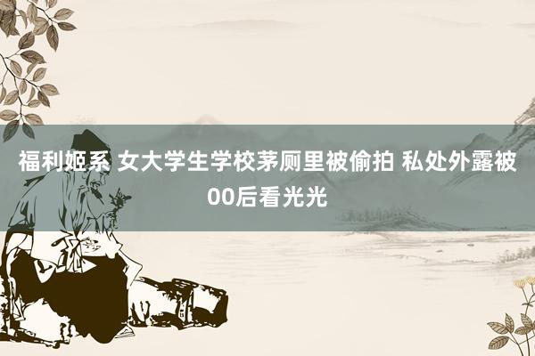 福利姬系 女大学生学校茅厕里被偷拍 私处外露被00后看光光