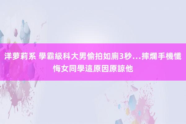 洋萝莉系 學霸級科大男偷拍如廁3秒…摔爛手機懺悔　女同學這原因原諒他