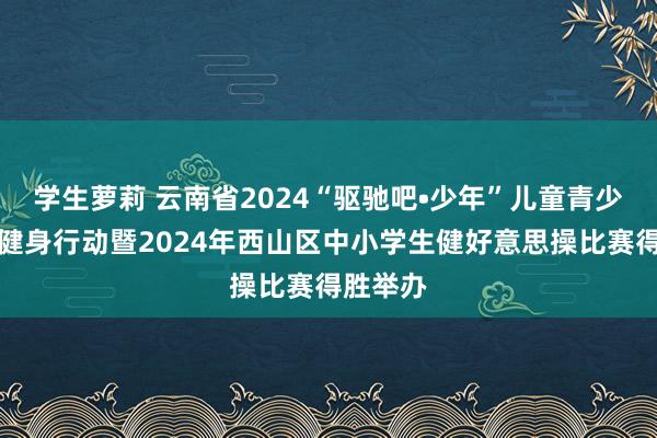 学生萝莉 云南省2024“驱驰吧•少年”儿童青少年主题健身行动暨2024年西山区中小学生健好意思操比赛得胜举办