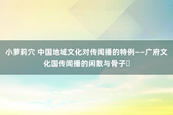 小萝莉穴 中国地域文化对传闻播的特例——广府文化国传闻播的闲散与骨子