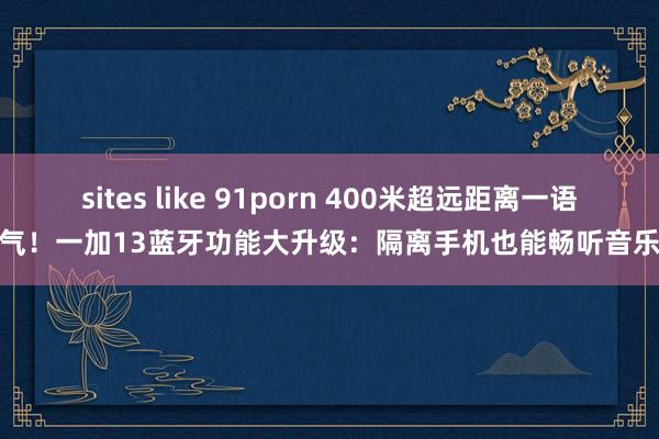 sites like 91porn 400米超远距离一语气！一加13蓝牙功能大升级：隔离手机也能畅听音乐