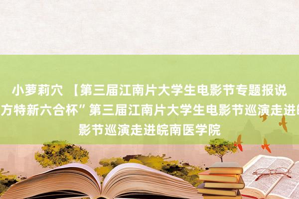 小萝莉穴 【第三届江南片大学生电影节专题报说念之六】“方特新六合杯”第三届江南片大学生电影节巡演走进皖南医学院