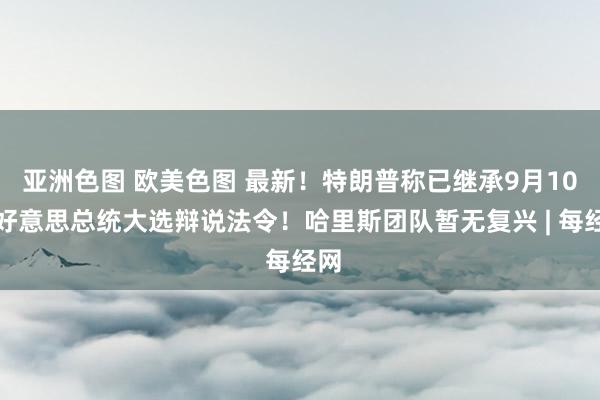 亚洲色图 欧美色图 最新！特朗普称已继承9月10日好意思总统大选辩说法令！哈里斯团队暂无复兴 | 每经网