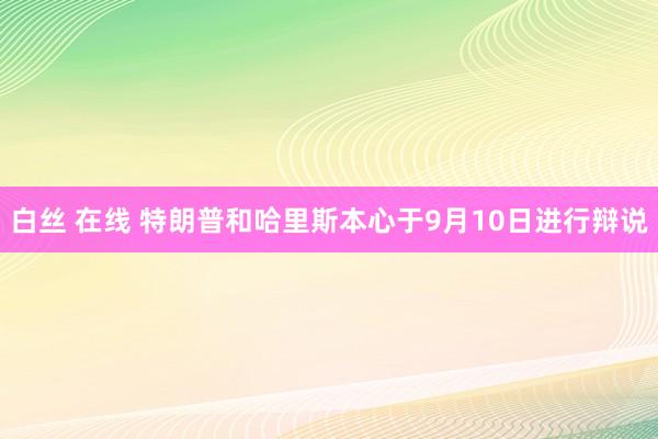 白丝 在线 特朗普和哈里斯本心于9月10日进行辩说