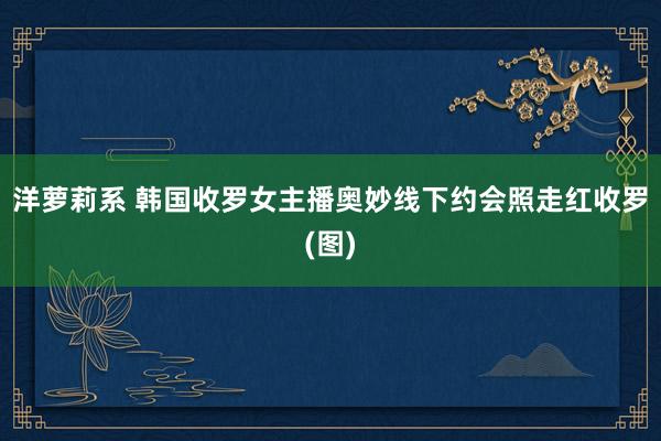 洋萝莉系 韩国收罗女主播奥妙线下约会照走红收罗(图)