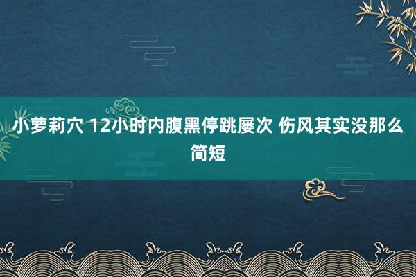 小萝莉穴 12小时内腹黑停跳屡次 伤风其实没那么简短