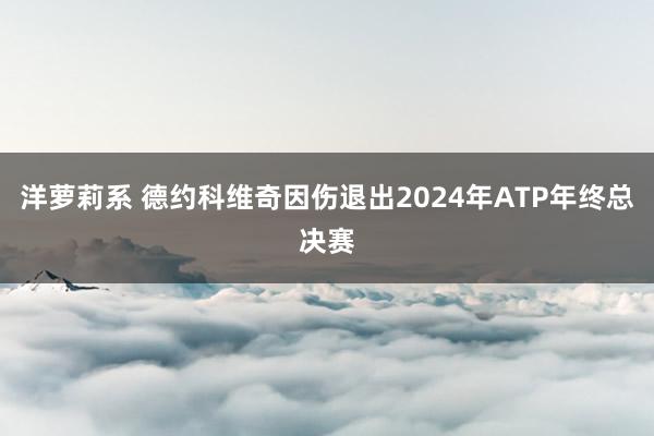 洋萝莉系 德约科维奇因伤退出2024年ATP年终总决赛